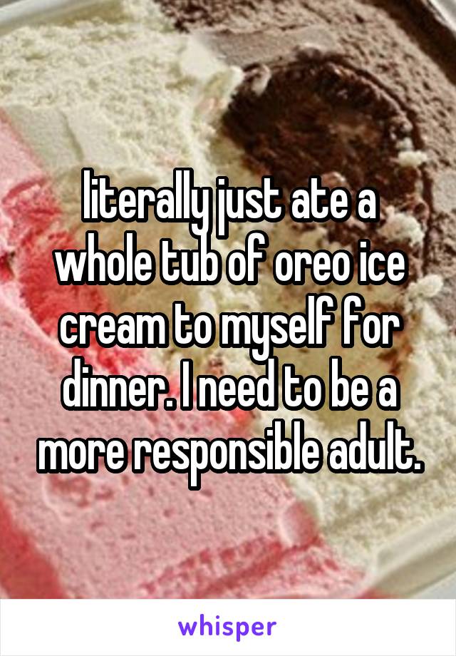 literally just ate a whole tub of oreo ice cream to myself for dinner. I need to be a more responsible adult.