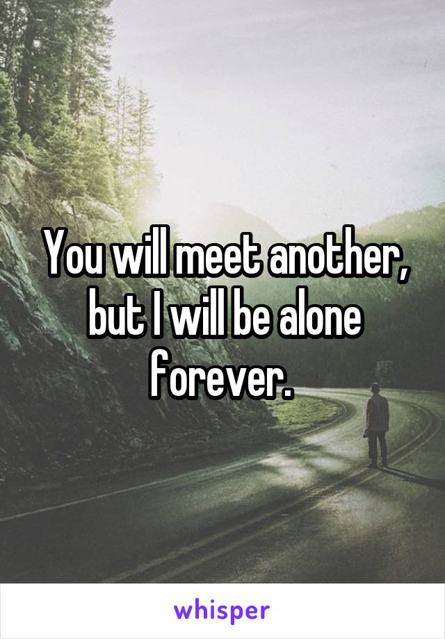 You will meet another, but I will be alone forever. 