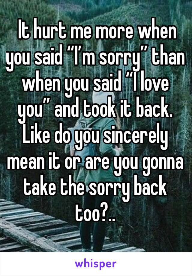  It hurt me more when you said “I’m sorry” than when you said “I love you” and took it back. Like do you sincerely mean it or are you gonna take the sorry back too?..