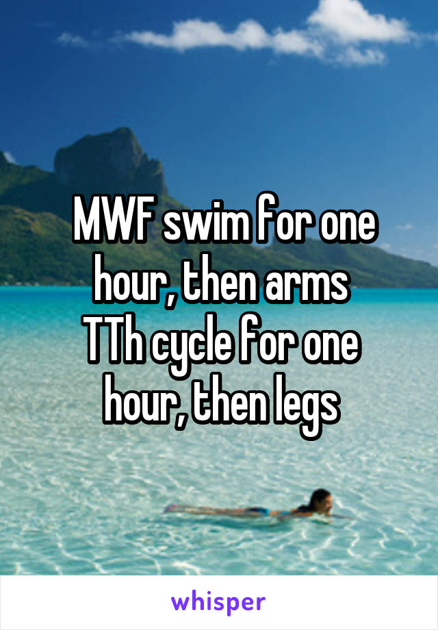  MWF swim for one hour, then arms
TTh cycle for one hour, then legs