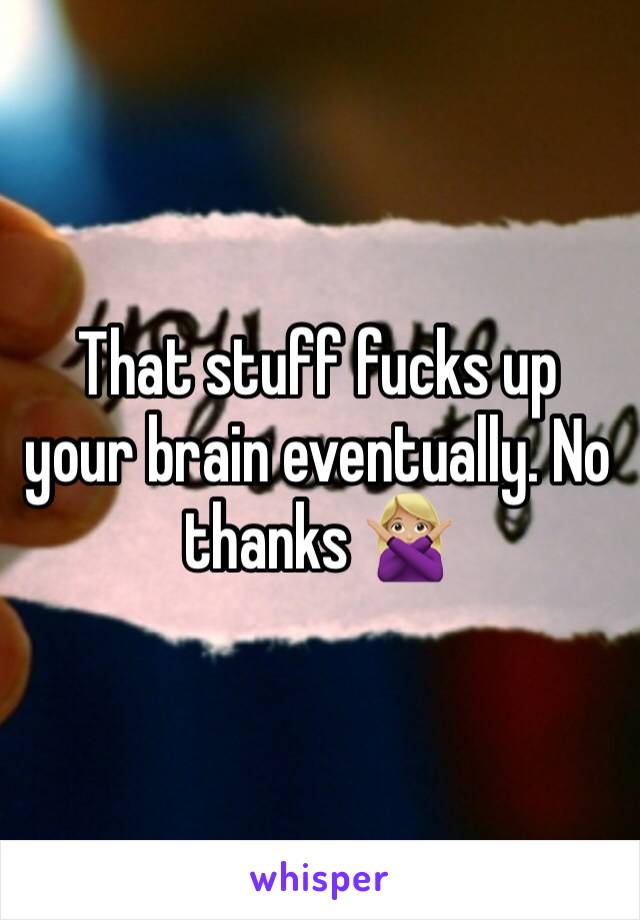 That stuff fucks up your brain eventually. No thanks 🙅🏼
