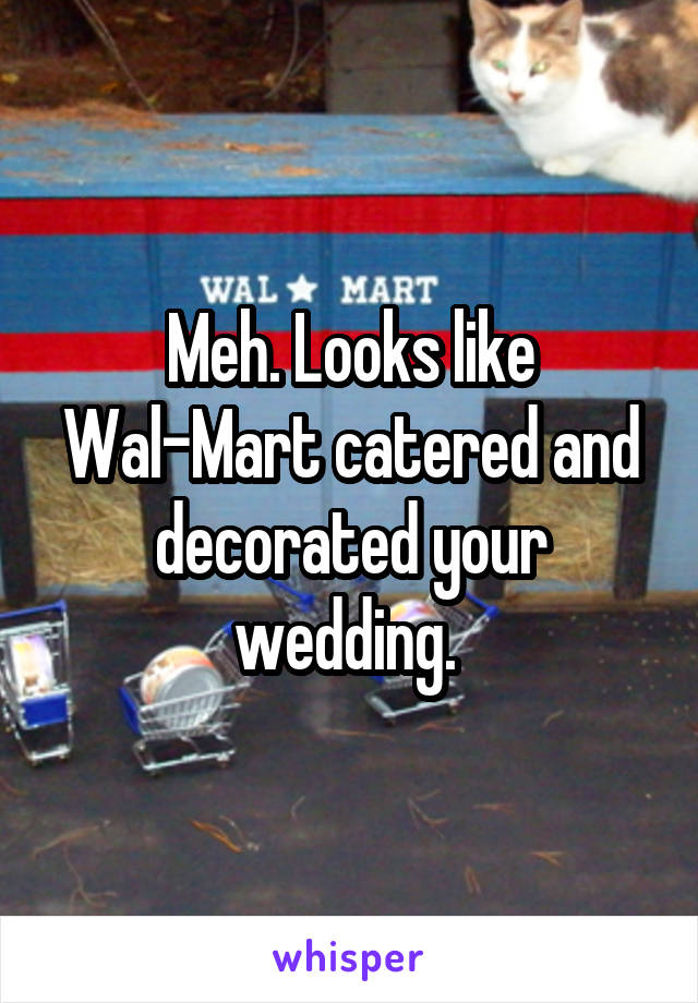 Meh. Looks like Wal-Mart catered and decorated your wedding. 