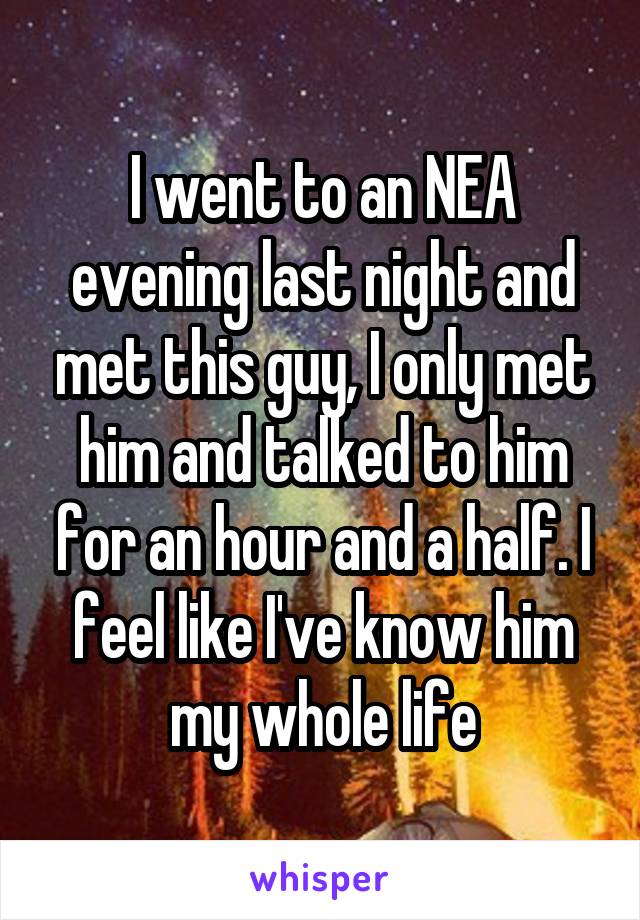 I went to an NEA evening last night and met this guy, I only met him and talked to him for an hour and a half. I feel like I've know him my whole life