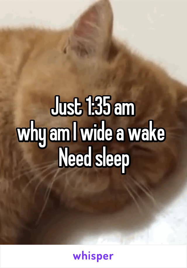 Just 1:35 am 
why am I wide a wake  
Need sleep