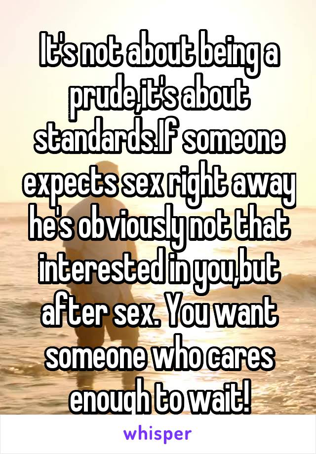 It's not about being a prude,it's about standards.If someone expects sex right away he's obviously not that interested in you,but after sex. You want someone who cares enough to wait!
