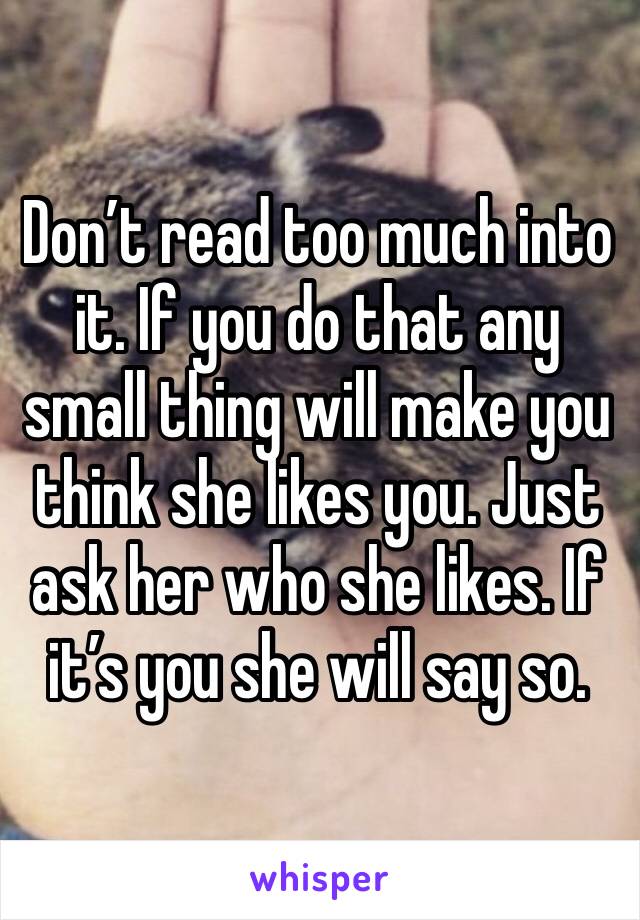 Don’t read too much into it. If you do that any small thing will make you think she likes you. Just ask her who she likes. If it’s you she will say so.