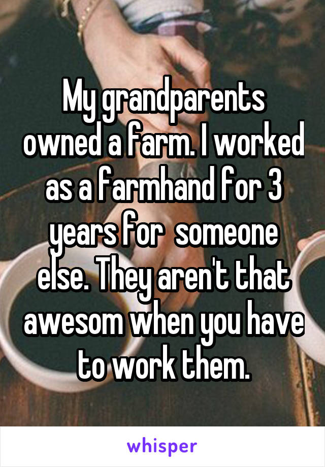 My grandparents owned a farm. I worked as a farmhand for 3 years for  someone else. They aren't that awesom when you have to work them.