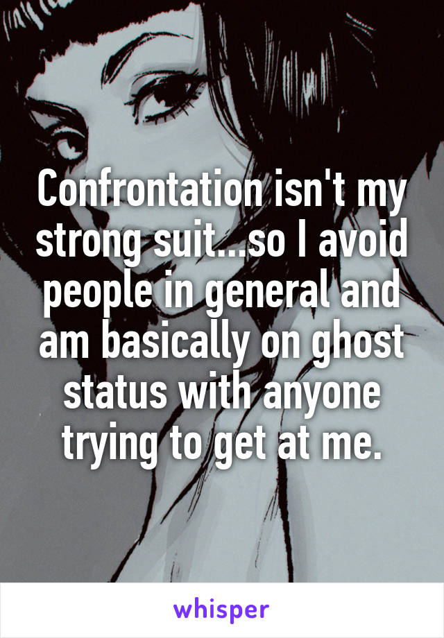 Confrontation isn't my strong suit...so I avoid people in general and am basically on ghost status with anyone trying to get at me.