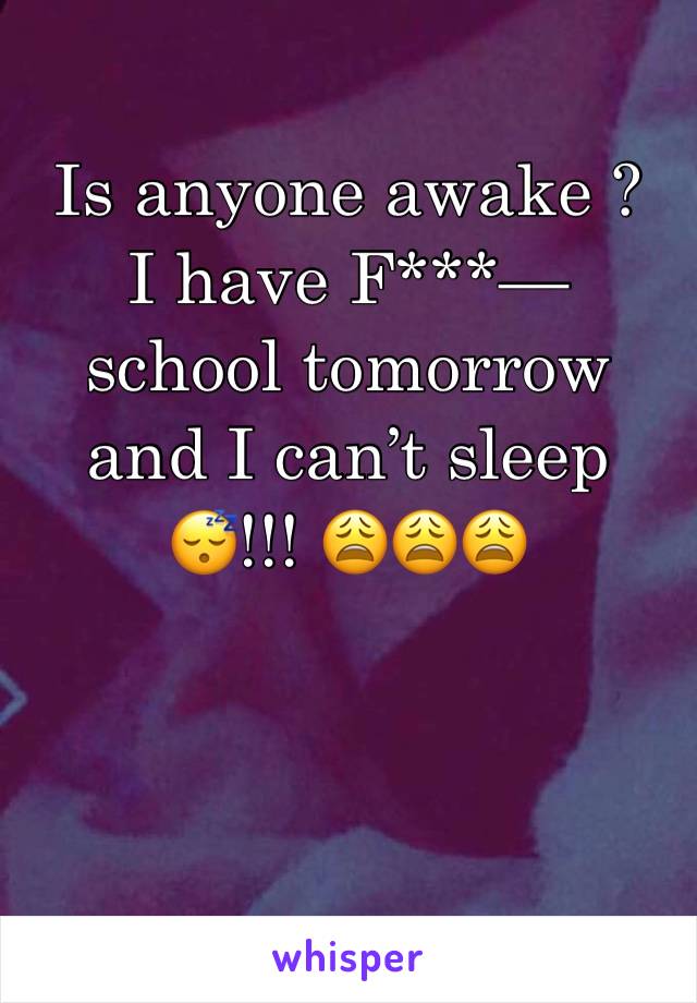 Is anyone awake ? 
I have F***— school tomorrow and I can’t sleep 😴!!! 😩😩😩