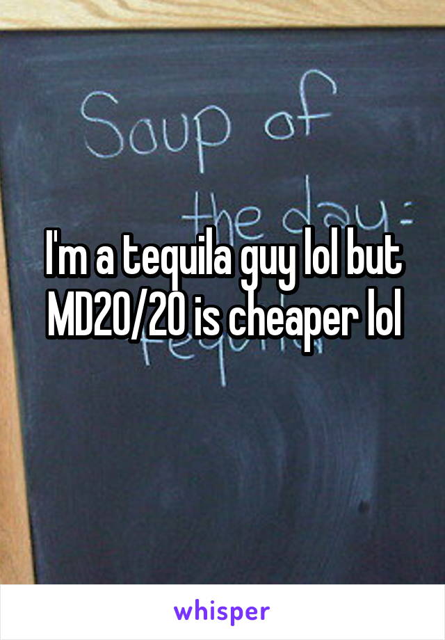 I'm a tequila guy lol but MD20/20 is cheaper lol
