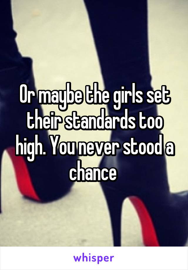 Or maybe the girls set their standards too high. You never stood a chance 