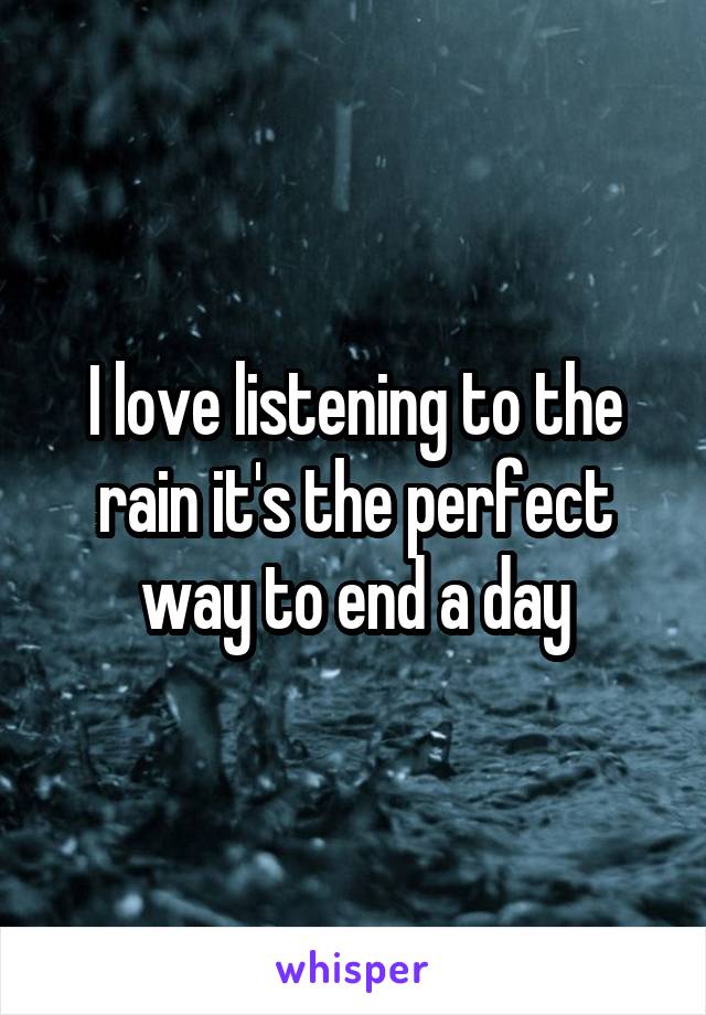 I love listening to the rain it's the perfect way to end a day