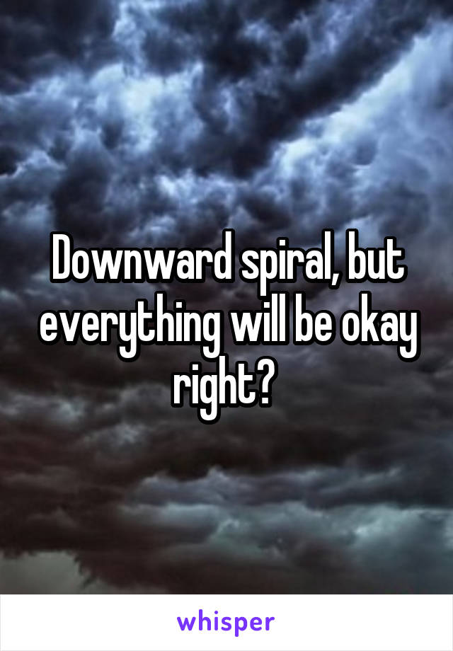 Downward spiral, but everything will be okay right? 