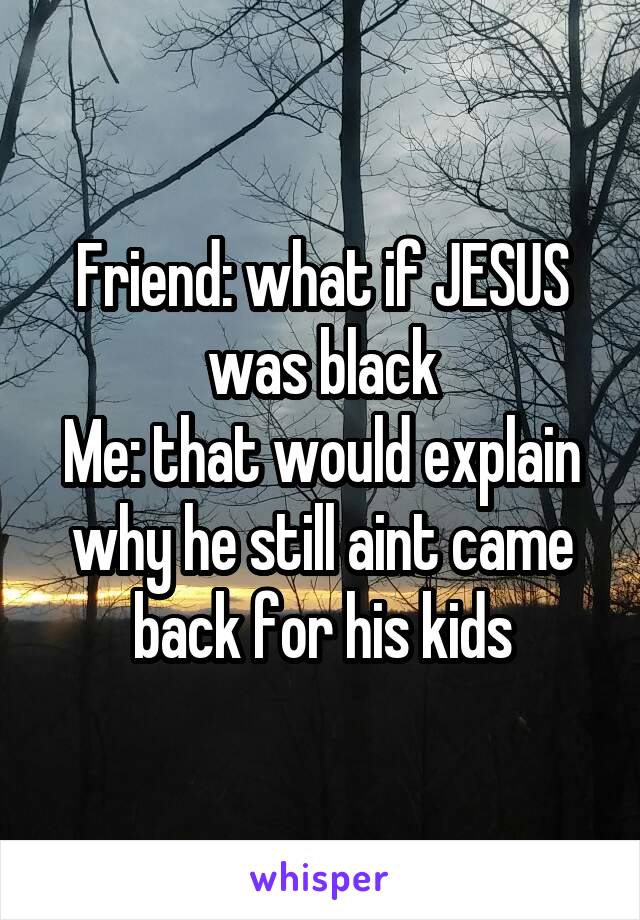 Friend: what if JESUS was black
Me: that would explain why he still aint came back for his kids