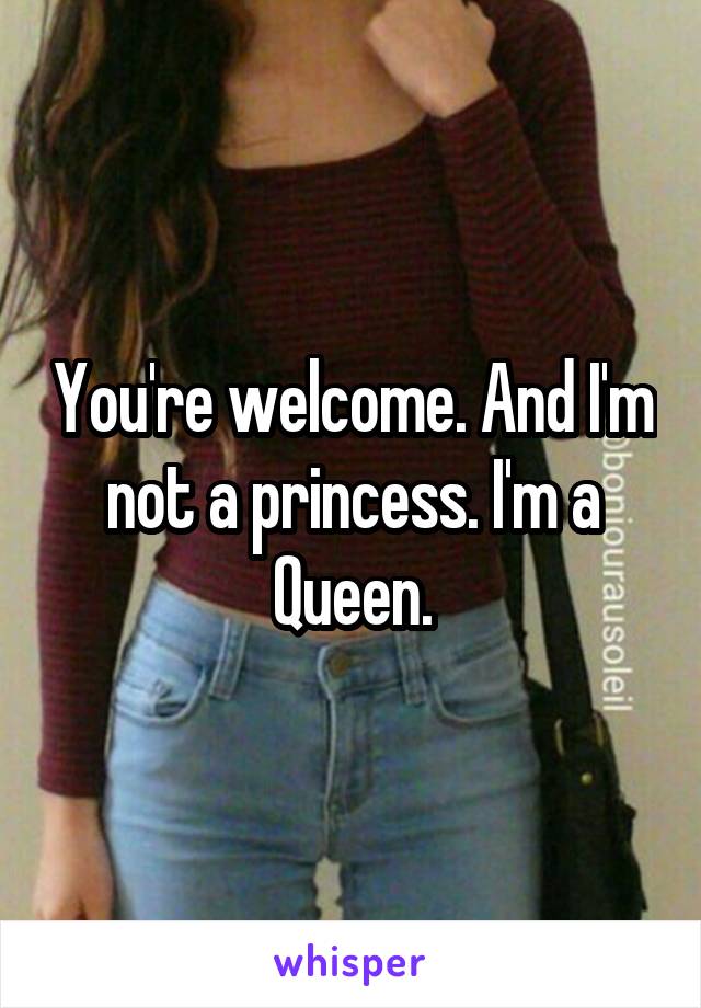 You're welcome. And I'm not a princess. I'm a Queen.
