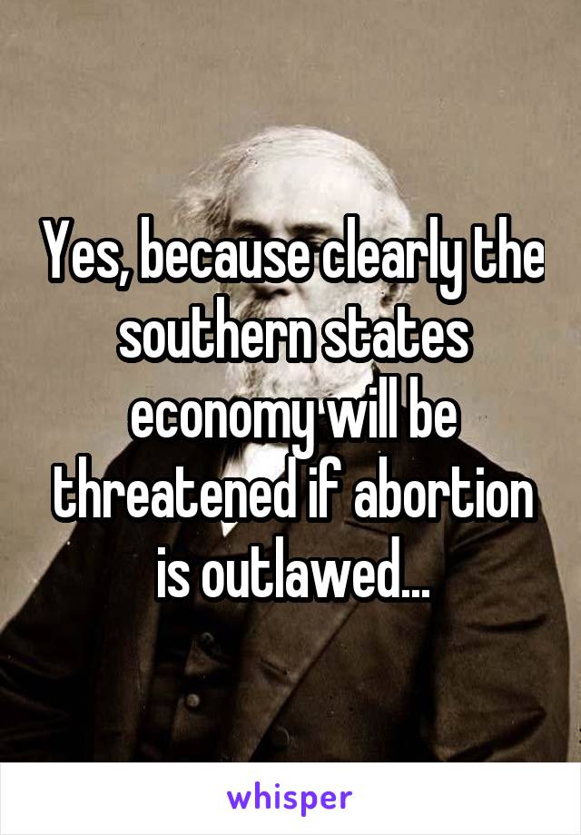Yes, because clearly the southern states economy will be threatened if abortion is outlawed...