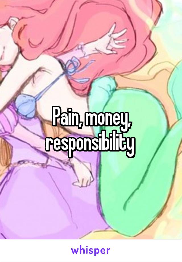 Pain, money, responsibility 