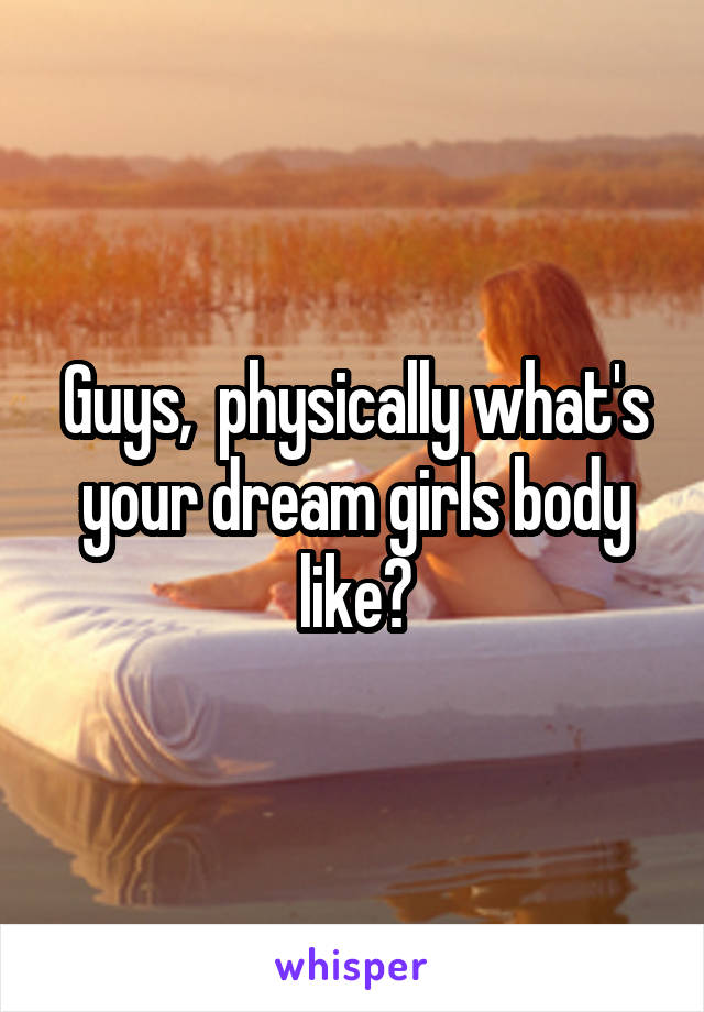 Guys,  physically what's your dream girls body like?