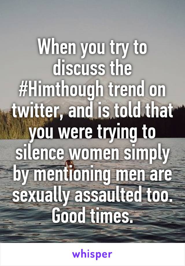 When you try to discuss the #Himthough trend on twitter, and is told that you were trying to silence women simply by mentioning men are sexually assaulted too. Good times.