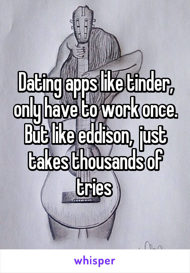 Dating apps like tinder, only have to work once. But like eddison,  just takes thousands of tries 