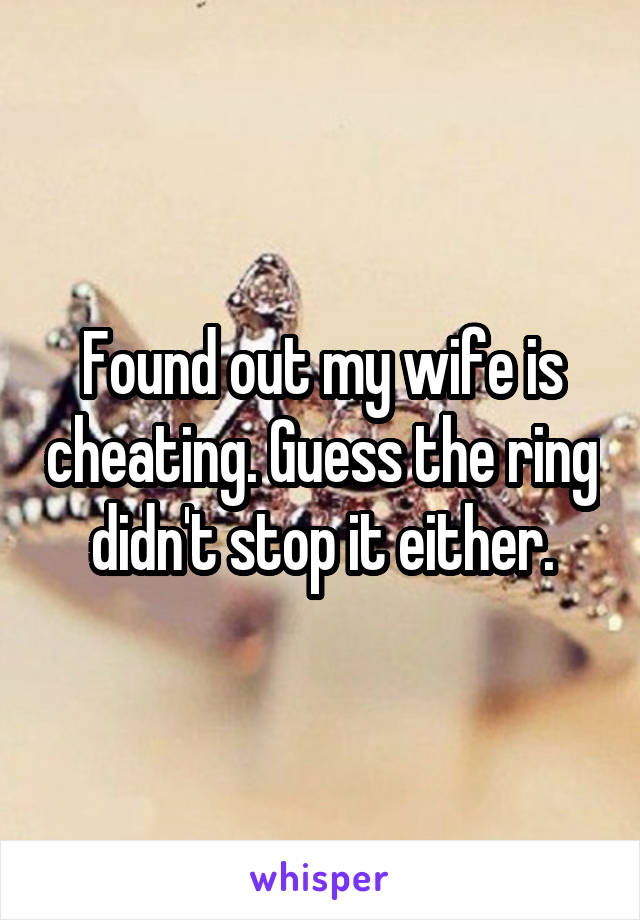 Found out my wife is cheating. Guess the ring didn't stop it either.