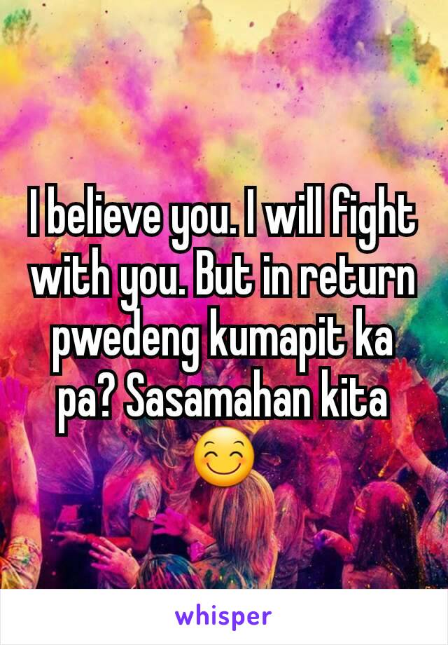 I believe you. I will fight with you. But in return pwedeng kumapit ka pa? Sasamahan kita 😊