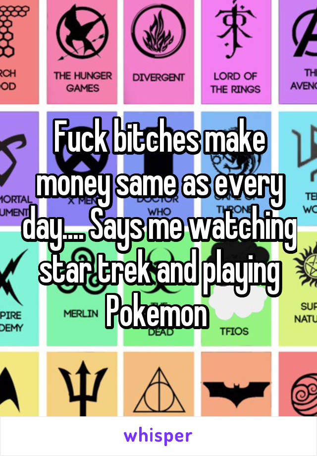 Fuck bitches make money same as every day.... Says me watching star trek and playing Pokemon 