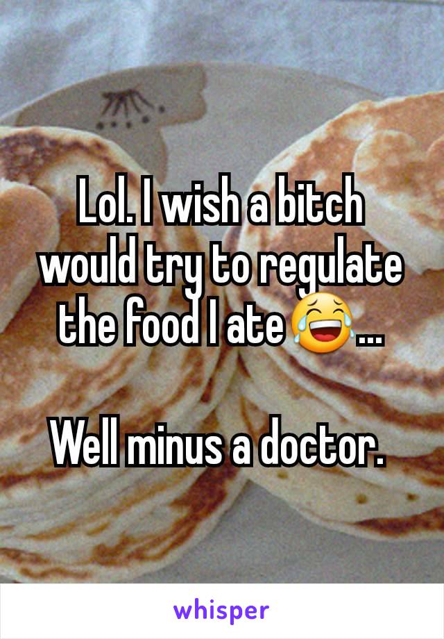 Lol. I wish a bitch would try to regulate the food I ate😂...

Well minus a doctor. 