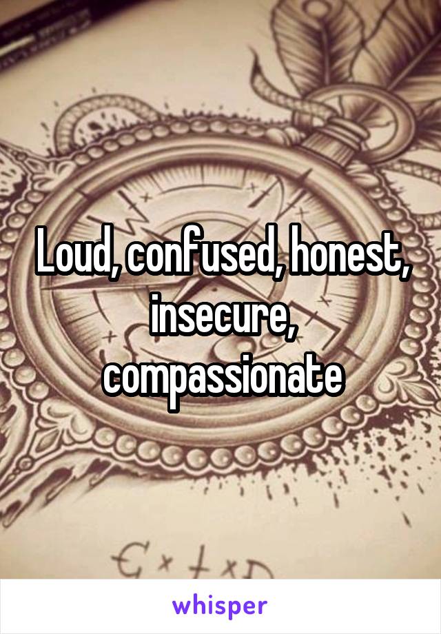 Loud, confused, honest, insecure, compassionate