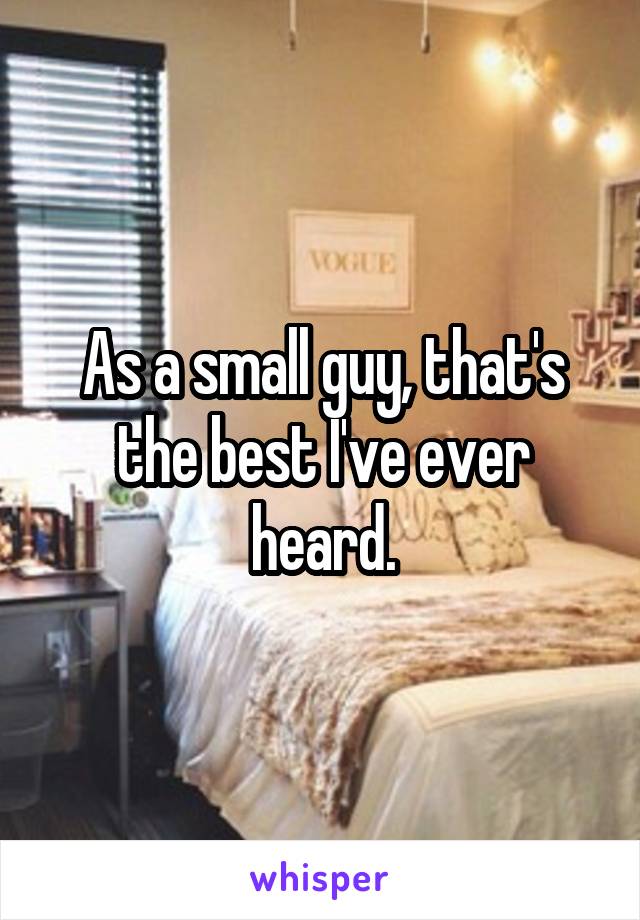 As a small guy, that's the best I've ever heard.