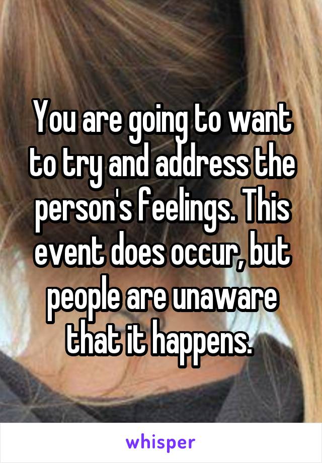 You are going to want to try and address the person's feelings. This event does occur, but people are unaware that it happens. 