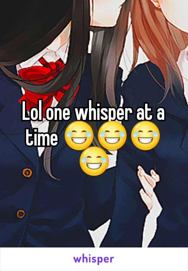 Lol one whisper at a time 😂😂😂😂