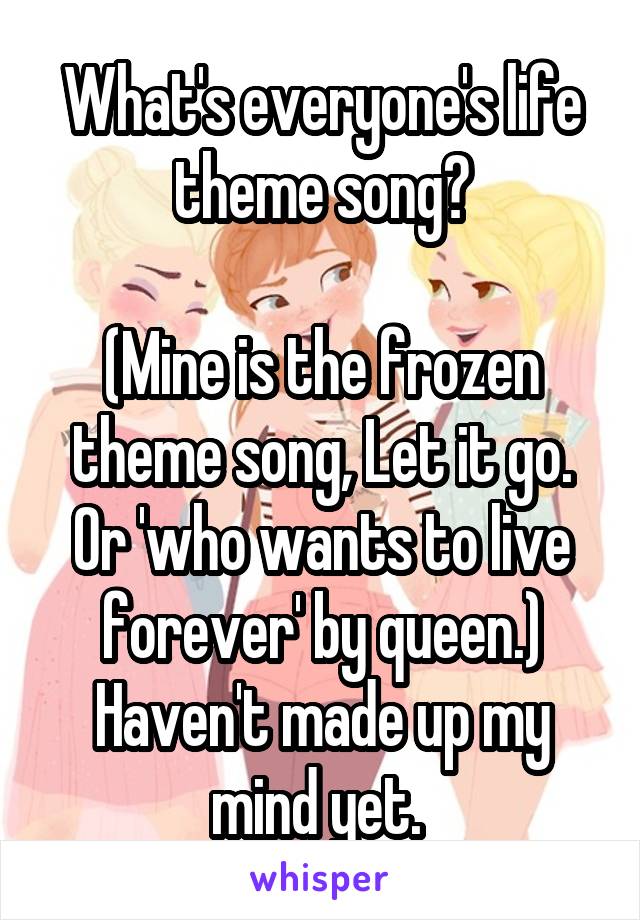 What's everyone's life theme song?

(Mine is the frozen theme song, Let it go. Or 'who wants to live forever' by queen.) Haven't made up my mind yet. 