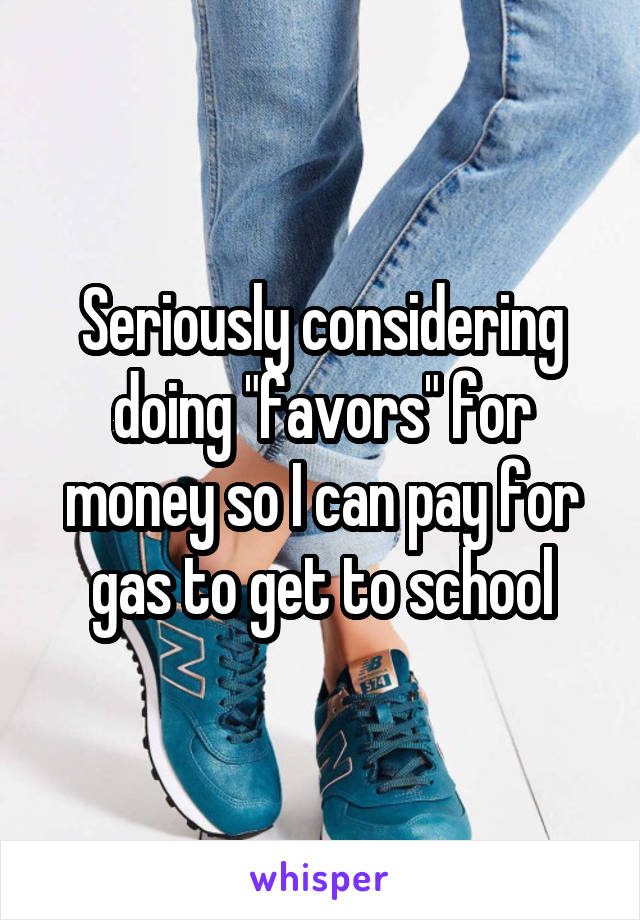 Seriously considering doing "favors" for money so I can pay for gas to get to school