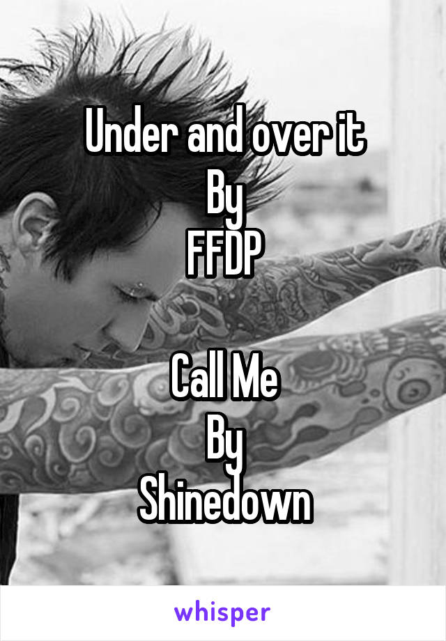 Under and over it
By
FFDP

Call Me
By
Shinedown