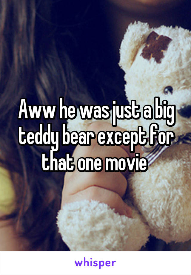 Aww he was just a big teddy bear except for that one movie 