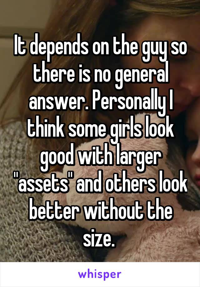 It depends on the guy so there is no general answer. Personally I think some girls look good with larger "assets" and others look better without the size. 