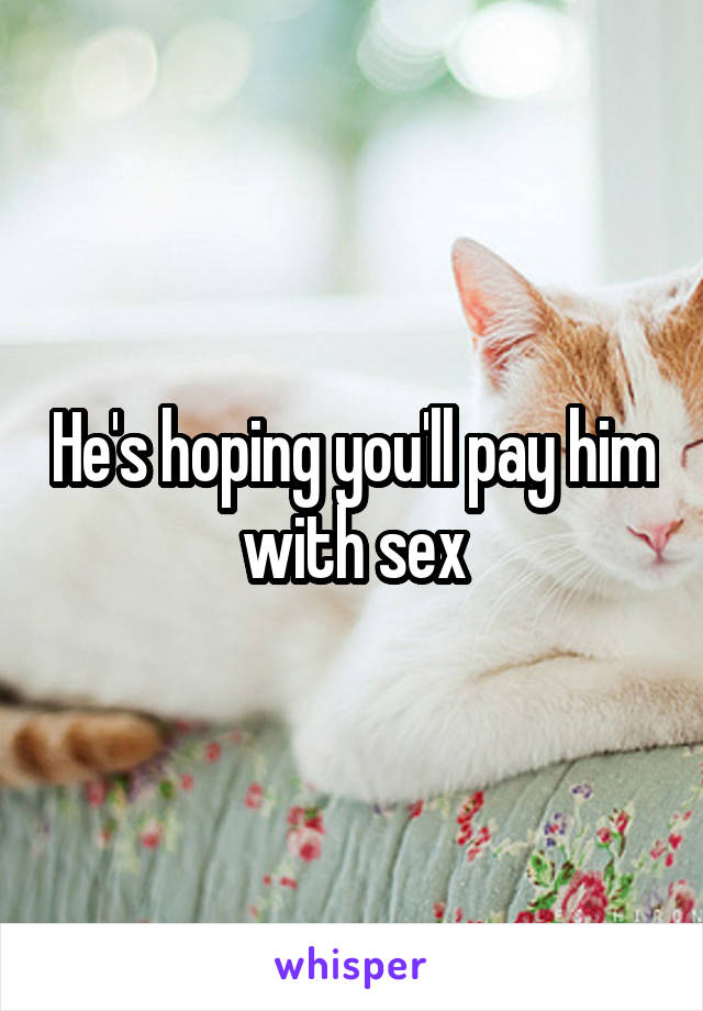 He's hoping you'll pay him with sex