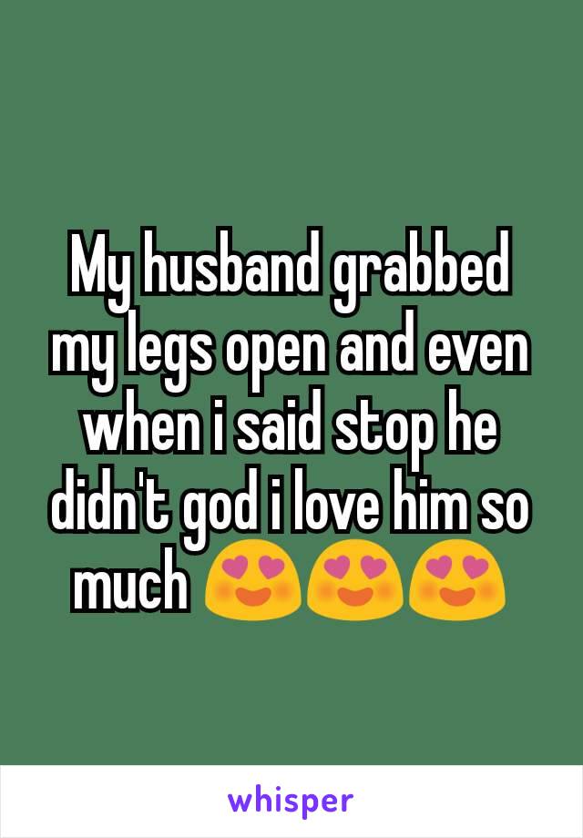 My husband grabbed my legs open and even when i said stop he didn't god i love him so much 😍😍😍