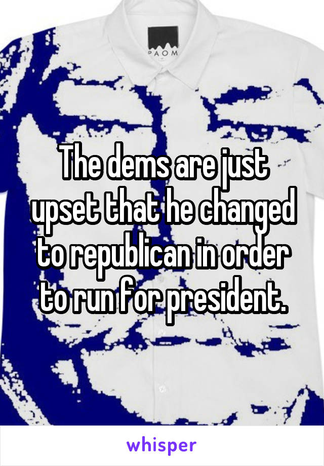 The dems are just upset that he changed to republican in order to run for president.