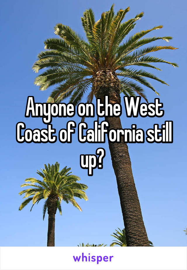 Anyone on the West Coast of California still up? 