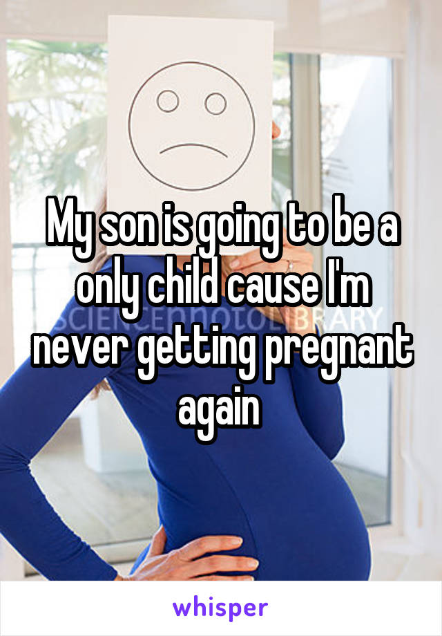My son is going to be a only child cause I'm never getting pregnant again 