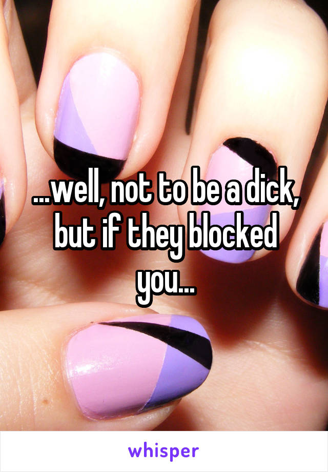 ...well, not to be a dick, but if they blocked you...