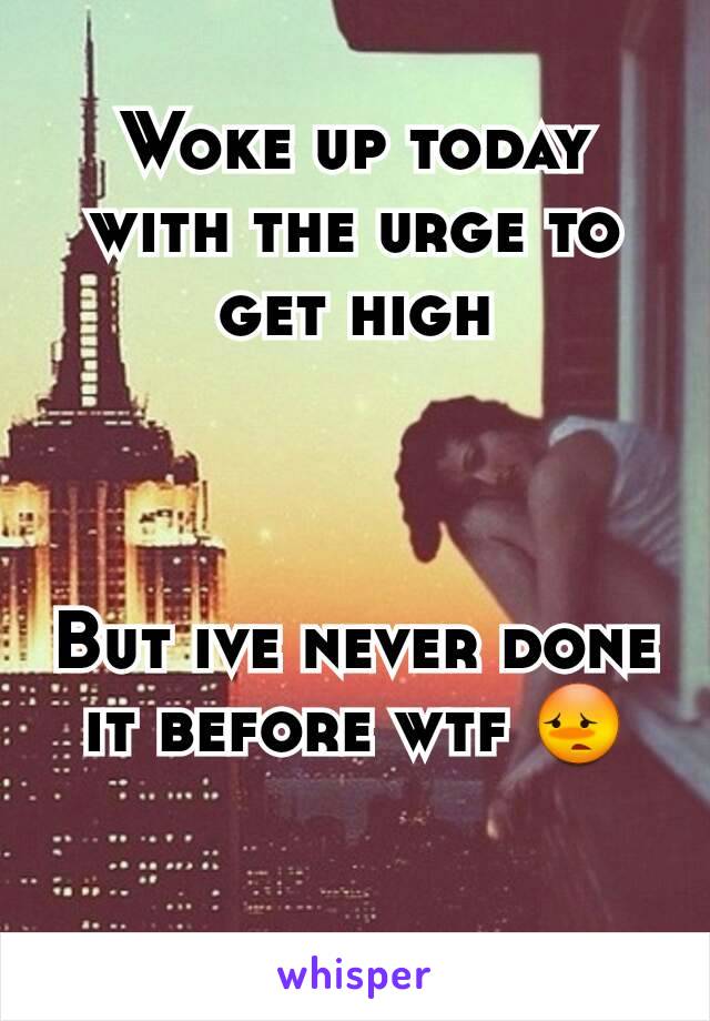 Woke up today with the urge to get high



But ive never done it before wtf 😳