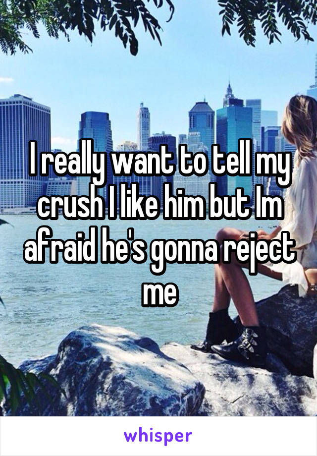 I really want to tell my crush I like him but Im afraid he's gonna reject me