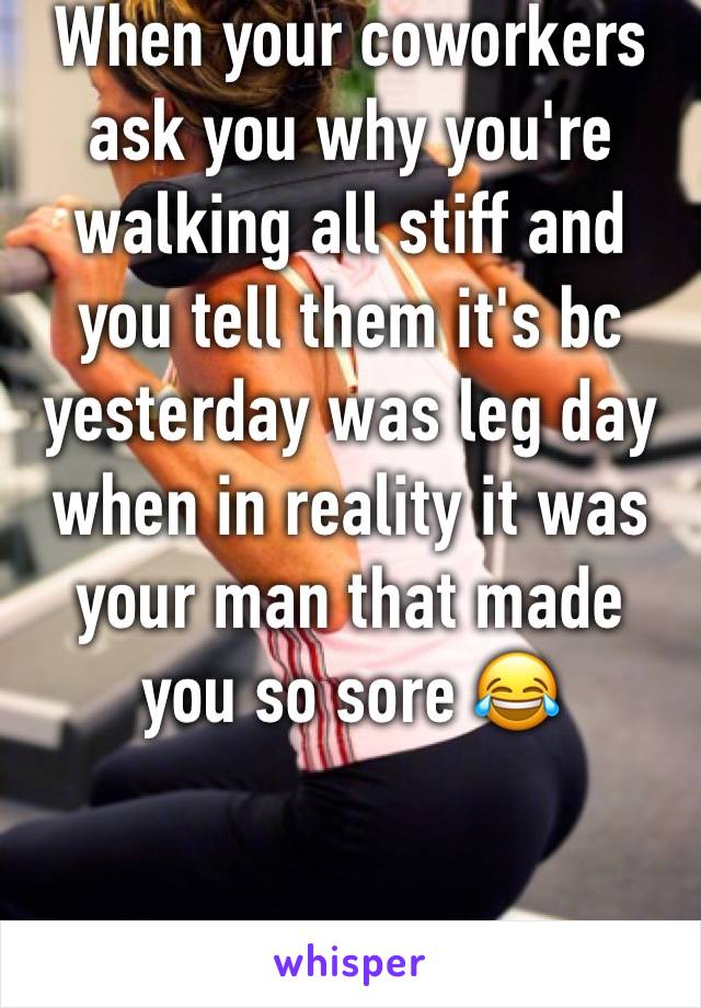 When your coworkers ask you why you're walking all stiff and you tell them it's bc yesterday was leg day when in reality it was your man that made you so sore 😂