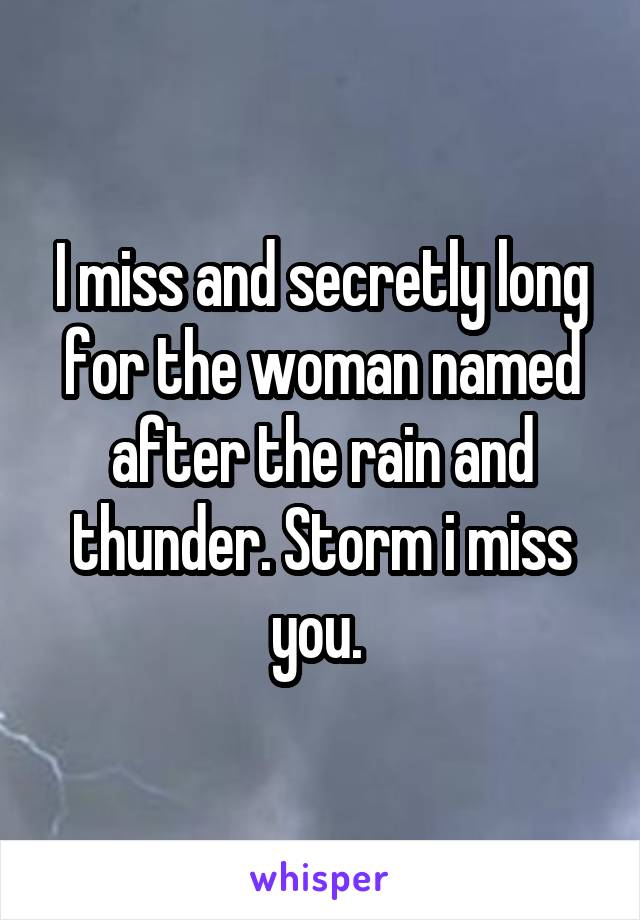 I miss and secretly long for the woman named after the rain and thunder. Storm i miss you. 