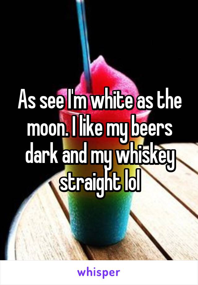 As see I'm white as the moon. I like my beers dark and my whiskey straight lol