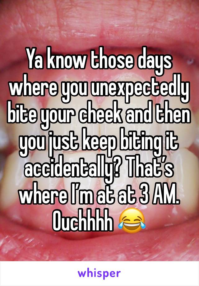 Ya know those days where you unexpectedly bite your cheek and then you just keep biting it accidentally? That’s where I’m at at 3 AM. Ouchhhh 😂
