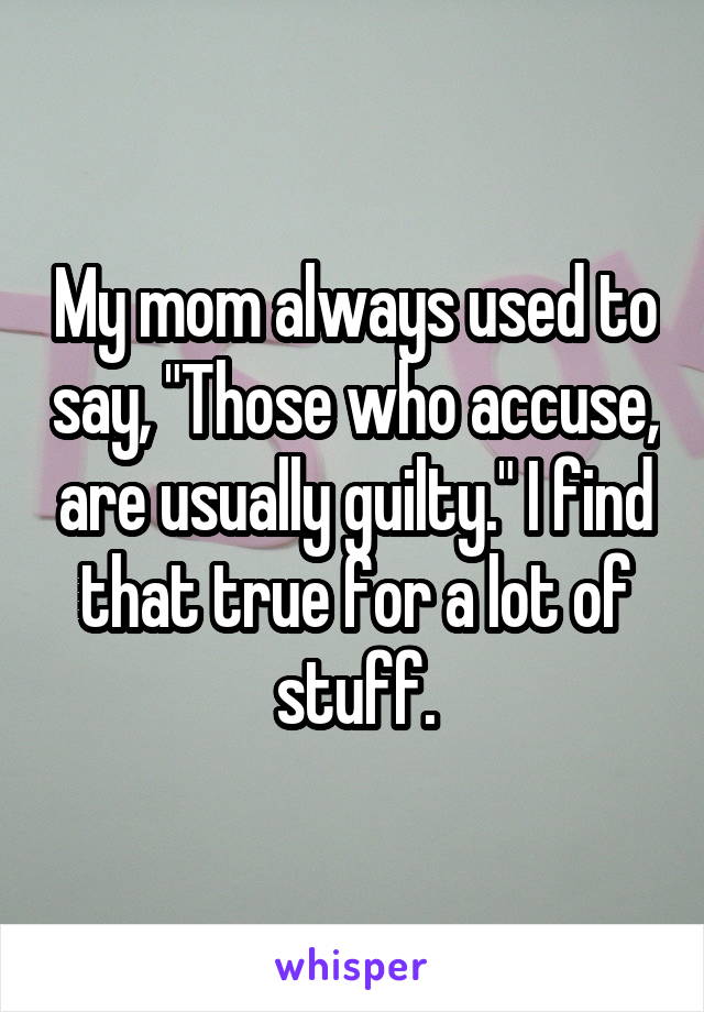 My mom always used to say, "Those who accuse, are usually guilty." I find that true for a lot of stuff.